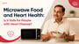 Microwave Food and Heart Health: Is It Safe for People with Heart Disease 