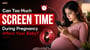 Can Too Much Screen Time During Pregnancy Affect Your Baby?