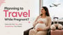 Planning to Travel While Pregnant? Here Are the Tips and Guidelines You Need 